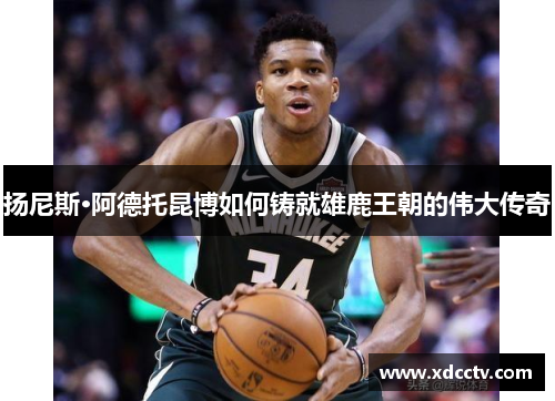 扬尼斯·阿德托昆博如何铸就雄鹿王朝的伟大传奇