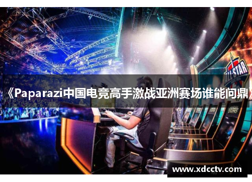 《Paparazi中国电竞高手激战亚洲赛场谁能问鼎》